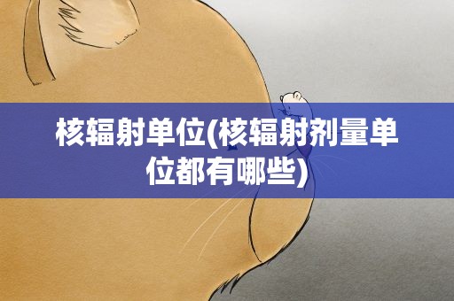 核辐射单位(核辐射剂量单位都有哪些)