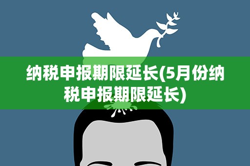 纳税申报期限延长(5月份纳税申报期限延长)