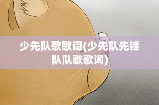 少先队歌歌词(少先队先锋队队歌歌词)