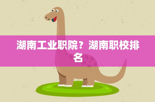 湖南工业职院？湖南职校排名
