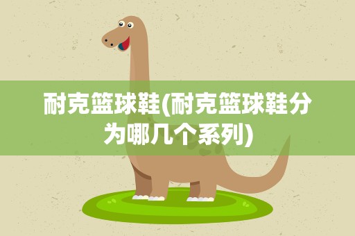 耐克篮球鞋(耐克篮球鞋分为哪几个系列)
