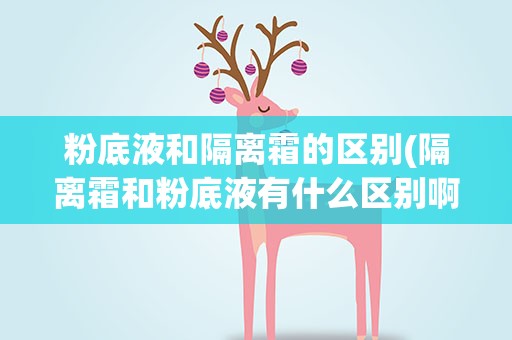 粉底液和隔离霜的区别(隔离霜和粉底液有什么区别啊)