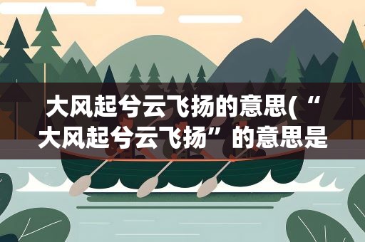 大风起兮云飞扬的意思(“大风起兮云飞扬”的意思是什么)