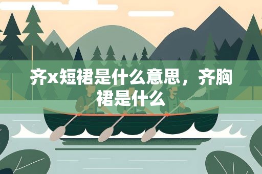 齐x短裙是什么意思，齐胸裙是什么
