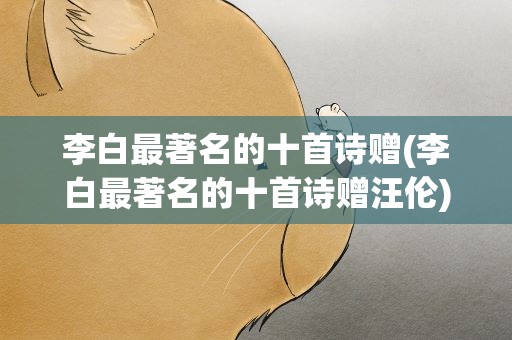 李白最著名的十首诗赠(李白最著名的十首诗赠汪伦)