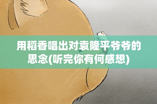 用稻香唱出对袁隆平爷爷的思念(听完你有何感想)