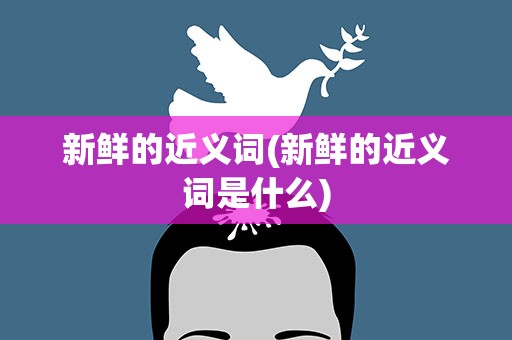 新鲜的近义词(新鲜的近义词是什么)