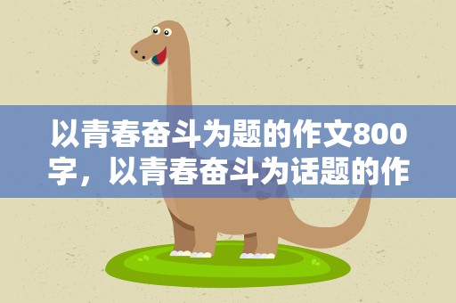 以青春奋斗为题的作文800字，以青春奋斗为话题的作文800