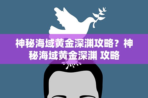神秘海域黄金深渊攻略？神秘海域黄金深渊 攻略