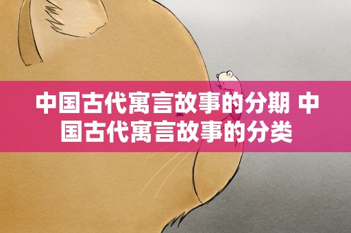 中国古代寓言故事的分期 中国古代寓言故事的分类