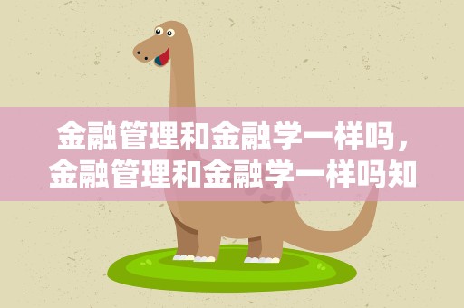 金融管理和金融学一样吗，金融管理和金融学一样吗知乎