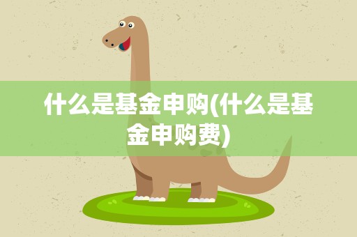 什么是基金申购(什么是基金申购费)