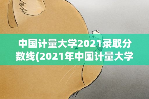 中国计量大学2021录取分数线(2021年中国计量大学研究生录取分数线)