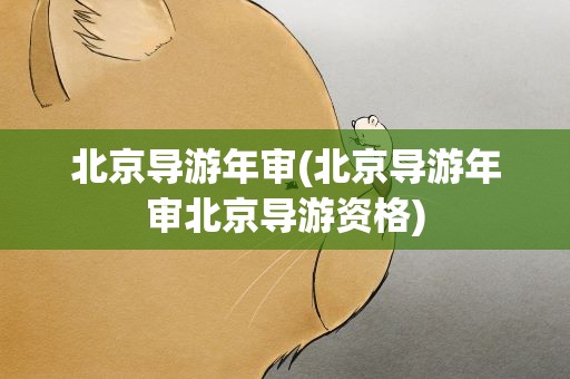北京导游年审(北京导游年审北京导游资格)