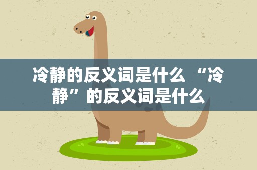 冷静的反义词是什么 “冷静”的反义词是什么