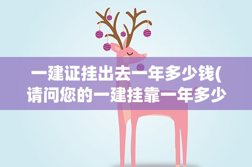 一建证挂出去一年多少钱(请问您的一建挂靠一年多少钱)