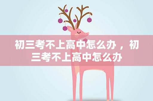 初三考不上高中怎么办 ，初三考不上高中怎么办