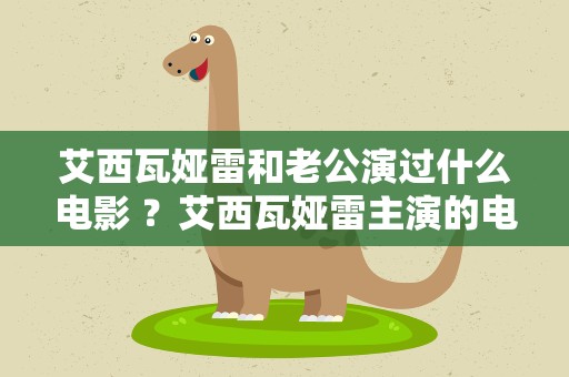 艾西瓦娅雷和老公演过什么电影 ？艾西瓦娅雷主演的电影