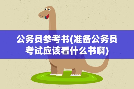 公务员参考书(准备公务员考试应该看什么书啊)