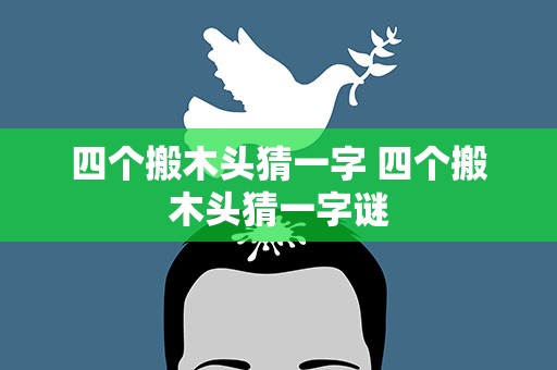 四个搬木头猜一字 四个搬木头猜一字谜