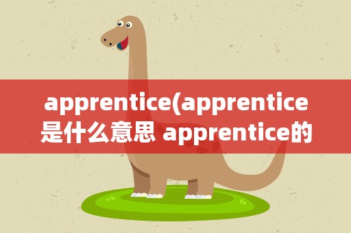 apprentice(apprentice是什么意思 apprentice的中文解释)