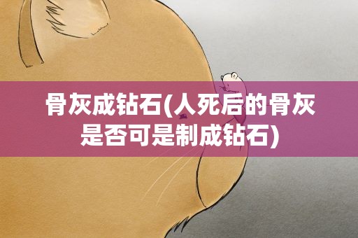骨灰成钻石(人死后的骨灰是否可是制成钻石)