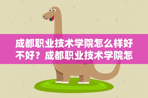 成都职业技术学院怎么样好不好？成都职业技术学院怎么样好不好考