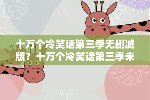 十万个冷笑话第三季无删减版？十万个冷笑话第三季未删减版