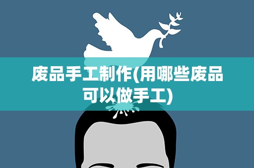 废品手工制作(用哪些废品可以做手工)