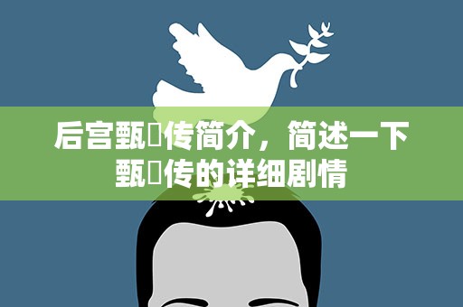 后宫甄嬛传简介，简述一下甄嬛传的详细剧情