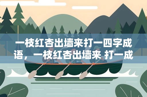 一枝红杏出墙来打一四字成语，一枝红杏出墙来 打一成语
