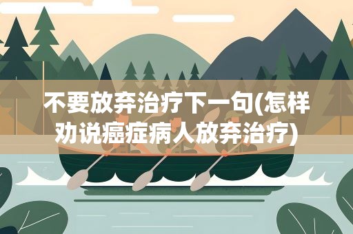 不要放弃治疗下一句(怎样劝说癌症病人放弃治疗)
