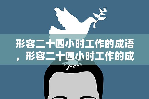 形容二十四小时工作的成语，形容二十四小时工作的成语句子