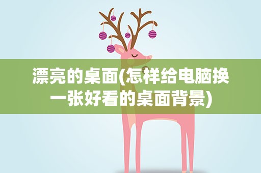 漂亮的桌面(怎样给电脑换一张好看的桌面背景)