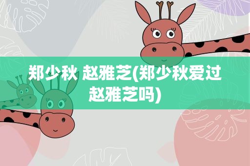 郑少秋 赵雅芝(郑少秋爱过赵雅芝吗)
