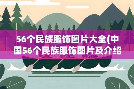 56个民族服饰图片大全(中国56个民族服饰图片及介绍有哪些)