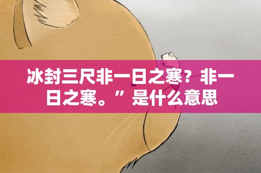 冰封三尺非一日之寒？非一日之寒。”是什么意思