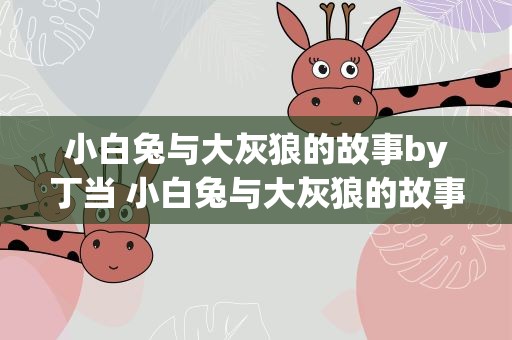 小白兔与大灰狼的故事by丁当 小白兔与大灰狼的故事免费听