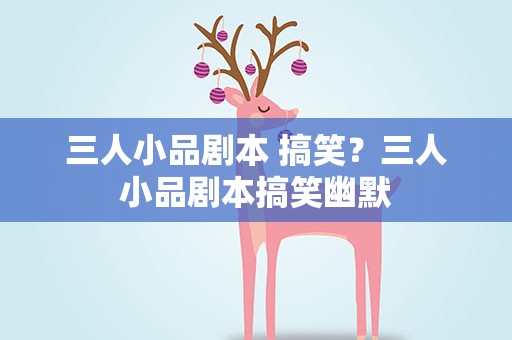 三人小品剧本 搞笑？三人小品剧本搞笑幽默