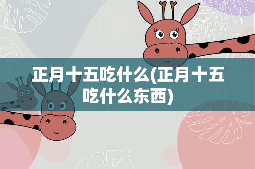 正月十五吃什么(正月十五吃什么东西)