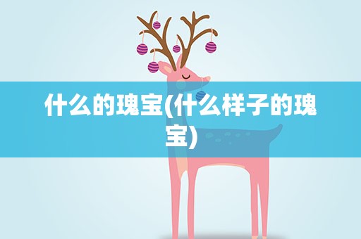 什么的瑰宝(什么样子的瑰宝)