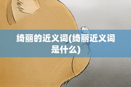 绮丽的近义词(绮丽近义词是什么)