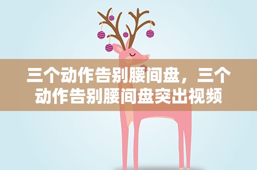 三个动作告别腰间盘，三个动作告别腰间盘突出视频