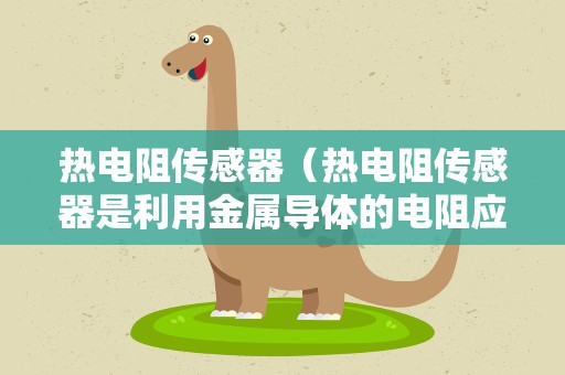 热电阻传感器（热电阻传感器是利用金属导体的电阻应来测量温度的对吗）