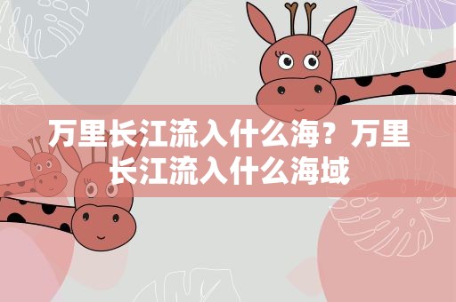 万里长江流入什么海？万里长江流入什么海域