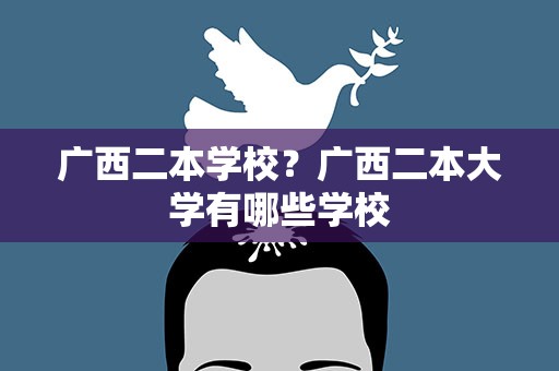 广西二本学校？广西二本大学有哪些学校