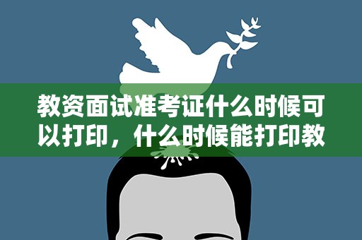 教资面试准考证什么时候可以打印，什么时候能打印教资面试准考证