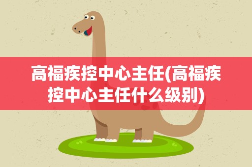 高福疾控中心主任(高福疾控中心主任什么级别)