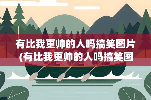 有比我更帅的人吗搞笑图片(有比我更帅的人吗搞笑图片大全)
