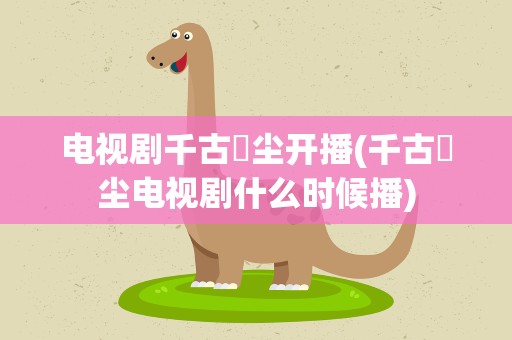电视剧千古玦尘开播(千古玦尘电视剧什么时候播)